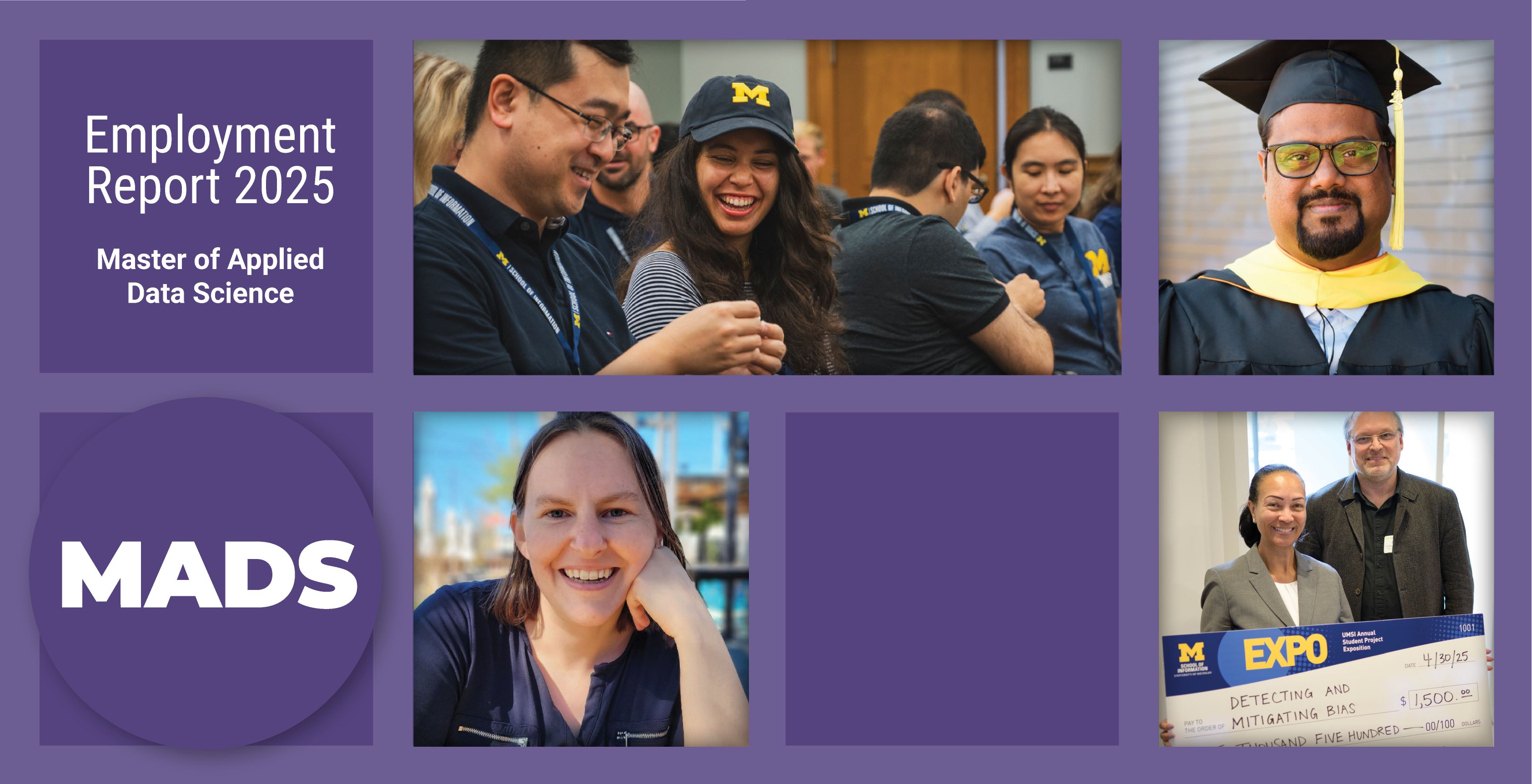 Master of Applied Data Science Employment Report 2025. A grid of four photos. Top left: students wearing U-M swag laughing together in a classroom. Top right: a headshot of a student wearing graduation regalia. Bottom left: a headshot of a student. Bottom right: A student and a faculty member holding a giant check.
