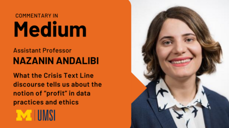 Headshot of Nazanin Andalibi. "Commentary in Medium, Assistant Professor Nazanin Andalibi, What the Crisis Text Line discourse tells us about the nation of 'profit' in data practices and ethics, UMSI logo."