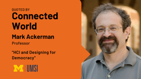Headshot of Mark Ackerman. "Quoted by Connected World, Mark Ackerman, Professor, 'HCI and designing for democracy,'" UMSI logo.
