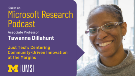Headshot of Tawanna Dillahunt. "Guest on, Microsoft Research Podcast, Associate professor Tawana Dillahunt, 'Just Tech: Centering Community-Driven Innovation at the Margins,'" UMSI logo.