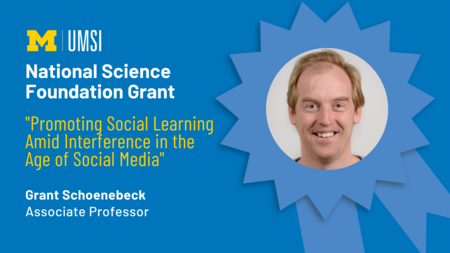 "National Science Foundation Grant, 'Promoting Social Learning Amid Interference in the Age of Social Media,' Grant Schoenebeck, Associate professor." Award ribbon with headshot of Grant Schoenebeck in middle. 