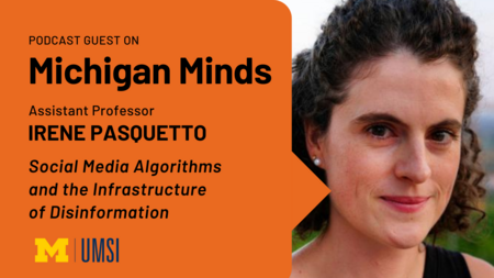 "Podcast guest on Michigan Minds. Assistant professor Irene Pasquetto. Social media algorithms and the infrastructure of disinformation."