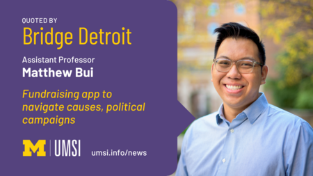 Quoted by Bridge Detroit. Assistant professor Matthew Bui. Fundraising apps to navigate causes, political campaigns. Umsi.info/news. 
