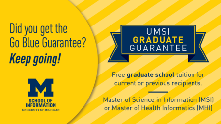 Did you get the Go Blue Guarantee? Keep going! UMSI Graduate Guarantee: Free graduate school tuition for current or previous recipients. Master of Science in Information (MSI) or Master of Health Informatics (MHI)