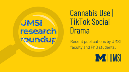UMSI Research Roundup. Cannabis Use, TikTok Social Drama. Recent publications by UMSI faculty and PhD students. 