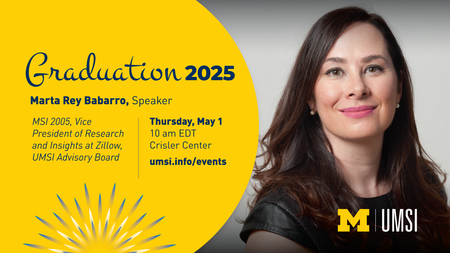 Graduation 2025. Marta Rey Babarro. MSI 2005. Vice President of Research and Insights at Zillow, UMSI Advisory Board. Thursday, May 1. 10 am EDT Crisler Center. umsi.info/events. 