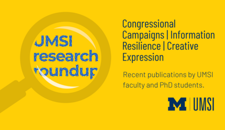 UMSI Research Roundup. Congressional Campaigns. Information Resilience. Creative Expression.