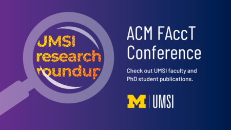 UMSI Research Roundup. ACM FAccT Conference. Check out UMSI faculty and PhD student publications. 