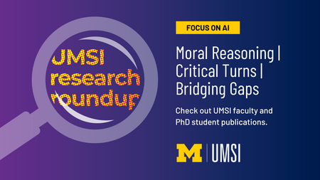 UMSI Research Roundup. Focus on AI. Moral Reasoning. Critical Turns. Bridging Gaps. Check out UMSI faculty and PhD student publications. 