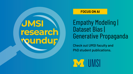 UMSI research roundup. Focus on AI. Empathy Modeling. Dataset Bias. Generstive Propaganda. Check out UMSI faculty and PhD student publications. 