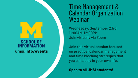 Time Management & Calendar Organization Webinar: Wednesday, September 23rd 11:00AM-12:00PM Join virtually via Zoom   Join this virtual session focused on practical calendar management and time blocking strategies that you can apply in your own life.  Open to all UMSI students!