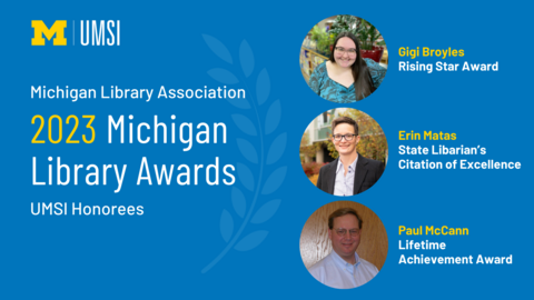 "Michigan Library Association 2023 Michigan Library Awards, UMSI honorees, photo of Gigi Broyles, Rising Star Award, photo of Erin Matas, State Librarian's Citation of Excellence, photo of Paul McCann, Lifetime Achievement Award, UMSI logo"