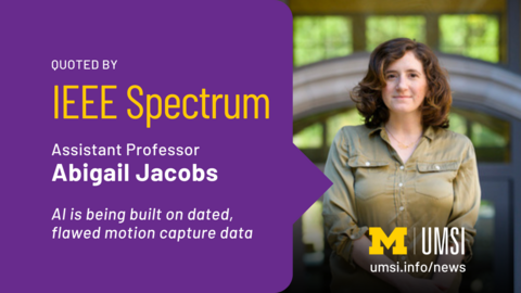 Quoted by IEEE Spectrum. Assistant Professor Abigail Jacobs. AI is being built on dated, flawed motion capture data. 