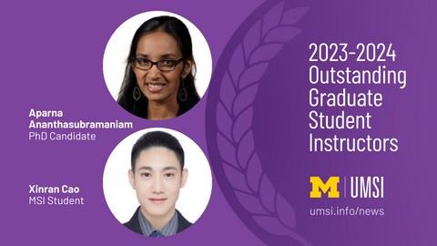 A graphic with the text "2023-2024 Outstanding Graduate Student Instructors," the UMSI logo, and a head shot of Aparna Ananthasubramaniam, PhD candidate, and Xinran Cao, MSI student