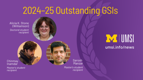A graphic celebrating the 2024-25 Outstanding GSIs, with photos of Alicia K. Stone (Williamson), Chinmay Inmandar, and Sarosh Manzar. Also features the UMSI logo on a purple laurel design with the URL umsi.info/news