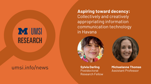 UMSI research. Aspiring towards decency: Collectively and creatively appropriating information communication technology in Havana. Sylvia Darling Postdoctoral research fellow. Michaelanne Thomas, assistant professor. 